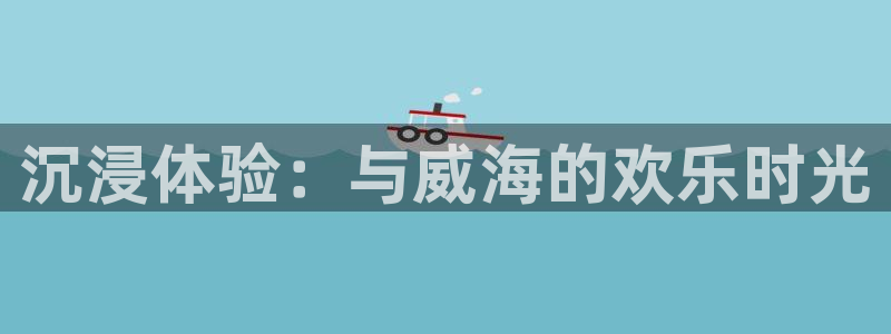 富联娱乐：沉浸体验：与威海的欢乐时光