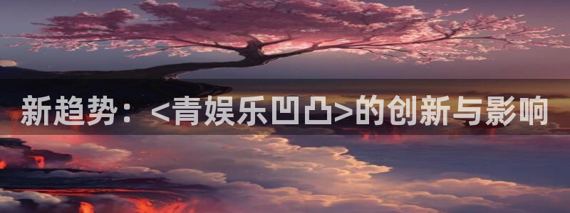 富联娱乐：新趋势：<青娱乐凹凸>的创新与影响