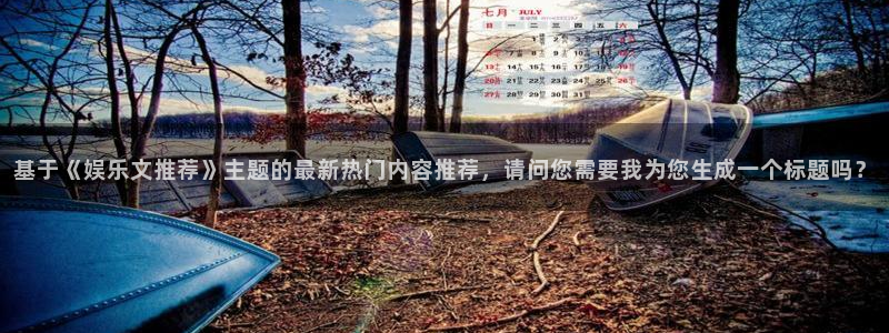 富联娱乐：基于《娱乐文推荐》主题的最新热门内容推荐，请问您需要我为您生成一个标题吗？