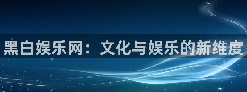 富联娱乐：黑白娱乐网：文化与娱乐的新维度