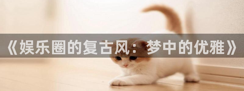 富联娱乐：《娱乐圈的复古风：梦中的优雅》