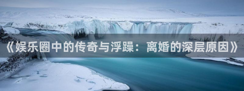 富联娱乐：《娱乐圈中的传奇与浮躁：离婚的深层原因》